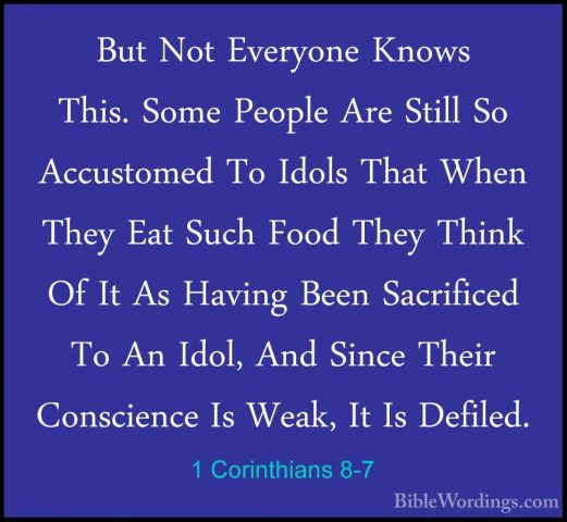 1 Corinthians 8-7 - But Not Everyone Knows This. Some People AreBut Not Everyone Knows This. Some People Are Still So Accustomed To Idols That When They Eat Such Food They Think Of It As Having Been Sacrificed To An Idol, And Since Their Conscience Is Weak, It Is Defiled. 