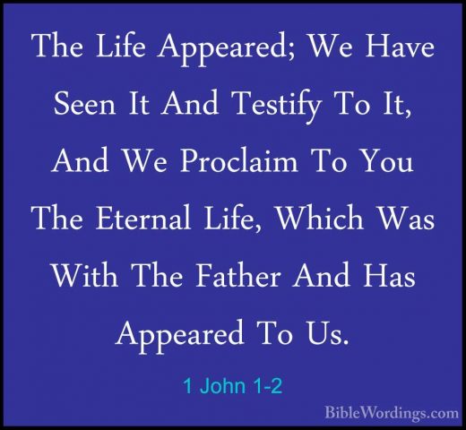 1 John 1-2 - The Life Appeared; We Have Seen It And Testify To ItThe Life Appeared; We Have Seen It And Testify To It, And We Proclaim To You The Eternal Life, Which Was With The Father And Has Appeared To Us. 