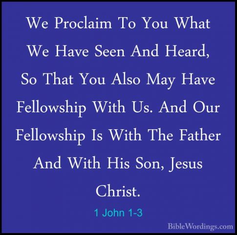 1 John 1-3 - We Proclaim To You What We Have Seen And Heard, So TWe Proclaim To You What We Have Seen And Heard, So That You Also May Have Fellowship With Us. And Our Fellowship Is With The Father And With His Son, Jesus Christ. 