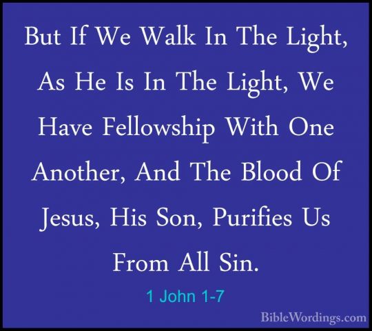 1 John 1-7 - But If We Walk In The Light, As He Is In The Light,But If We Walk In The Light, As He Is In The Light, We Have Fellowship With One Another, And The Blood Of Jesus, His Son, Purifies Us From All Sin. 