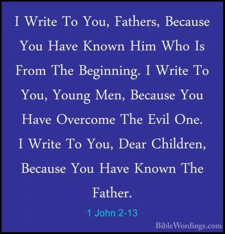 1 John 2-13 - I Write To You, Fathers, Because You Have Known HimI Write To You, Fathers, Because You Have Known Him Who Is From The Beginning. I Write To You, Young Men, Because You Have Overcome The Evil One. I Write To You, Dear Children, Because You Have Known The Father. 