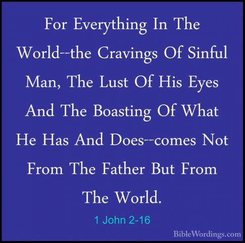 1 John 2-16 - For Everything In The World--the Cravings Of SinfulFor Everything In The World--the Cravings Of Sinful Man, The Lust Of His Eyes And The Boasting Of What He Has And Does--comes Not From The Father But From The World. 