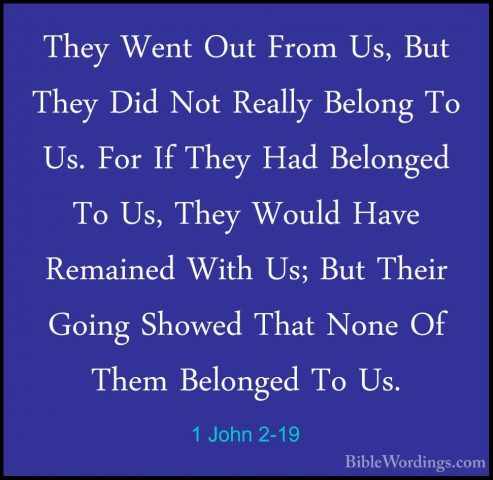1 John 2-19 - They Went Out From Us, But They Did Not Really BeloThey Went Out From Us, But They Did Not Really Belong To Us. For If They Had Belonged To Us, They Would Have Remained With Us; But Their Going Showed That None Of Them Belonged To Us. 