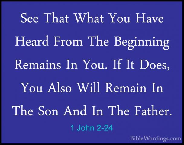 1 John 2-24 - See That What You Have Heard From The Beginning RemSee That What You Have Heard From The Beginning Remains In You. If It Does, You Also Will Remain In The Son And In The Father. 
