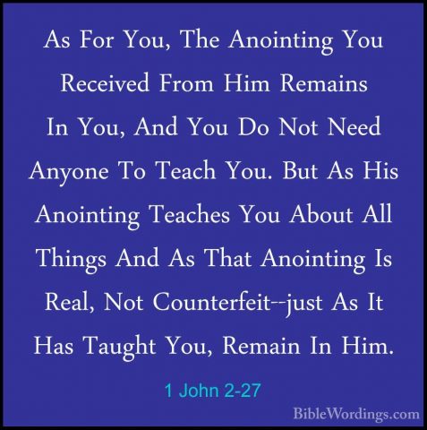 1 John 2-27 - As For You, The Anointing You Received From Him RemAs For You, The Anointing You Received From Him Remains In You, And You Do Not Need Anyone To Teach You. But As His Anointing Teaches You About All Things And As That Anointing Is Real, Not Counterfeit--just As It Has Taught You, Remain In Him. 