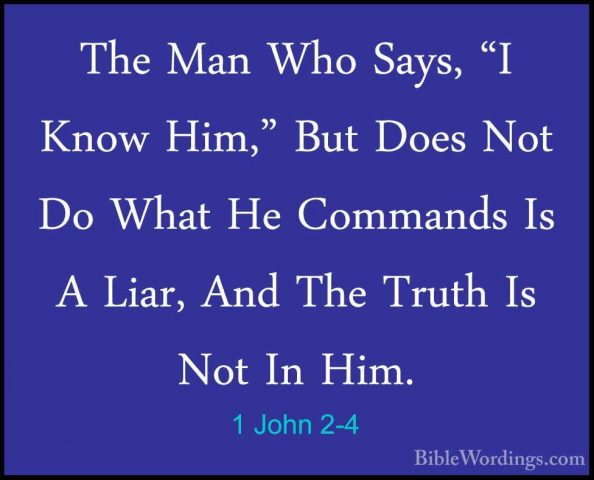 1 John 2-4 - The Man Who Says, "I Know Him," But Does Not Do WhatThe Man Who Says, "I Know Him," But Does Not Do What He Commands Is A Liar, And The Truth Is Not In Him. 