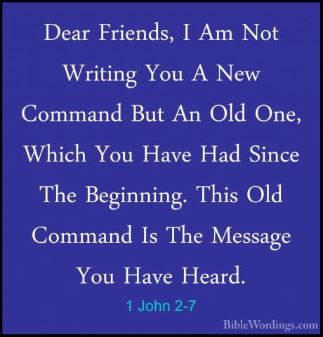 1 John 2-7 - Dear Friends, I Am Not Writing You A New Command ButDear Friends, I Am Not Writing You A New Command But An Old One, Which You Have Had Since The Beginning. This Old Command Is The Message You Have Heard. 