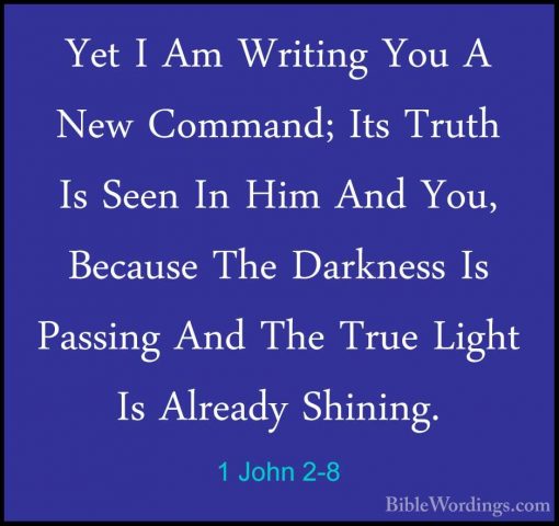 1 John 2-8 - Yet I Am Writing You A New Command; Its Truth Is SeeYet I Am Writing You A New Command; Its Truth Is Seen In Him And You, Because The Darkness Is Passing And The True Light Is Already Shining. 
