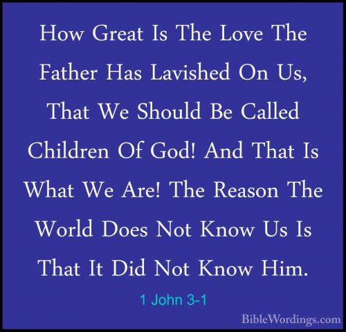 1 John 3-1 - How Great Is The Love The Father Has Lavished On Us,How Great Is The Love The Father Has Lavished On Us, That We Should Be Called Children Of God! And That Is What We Are! The Reason The World Does Not Know Us Is That It Did Not Know Him. 