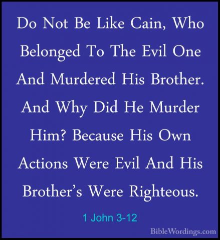 1 John 3-12 - Do Not Be Like Cain, Who Belonged To The Evil One ADo Not Be Like Cain, Who Belonged To The Evil One And Murdered His Brother. And Why Did He Murder Him? Because His Own Actions Were Evil And His Brother's Were Righteous. 