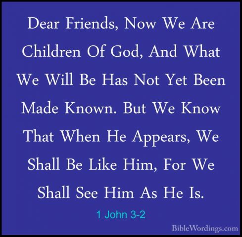 1 John 3-2 - Dear Friends, Now We Are Children Of God, And What WDear Friends, Now We Are Children Of God, And What We Will Be Has Not Yet Been Made Known. But We Know That When He Appears, We Shall Be Like Him, For We Shall See Him As He Is. 