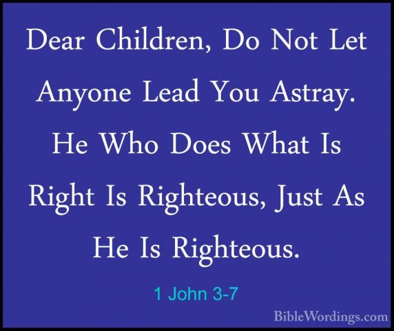 1 John 3-7 - Dear Children, Do Not Let Anyone Lead You Astray. HeDear Children, Do Not Let Anyone Lead You Astray. He Who Does What Is Right Is Righteous, Just As He Is Righteous. 