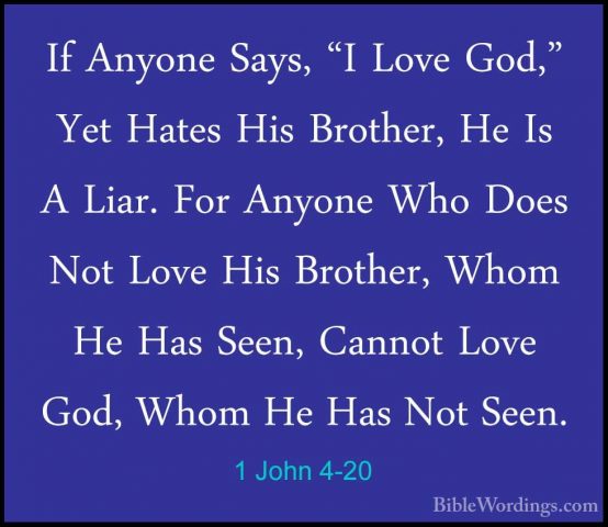 1 John 4-20 - If Anyone Says, "I Love God," Yet Hates His BrotherIf Anyone Says, "I Love God," Yet Hates His Brother, He Is A Liar. For Anyone Who Does Not Love His Brother, Whom He Has Seen, Cannot Love God, Whom He Has Not Seen. 