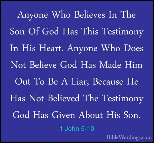 1 John 5-10 - Anyone Who Believes In The Son Of God Has This TestAnyone Who Believes In The Son Of God Has This Testimony In His Heart. Anyone Who Does Not Believe God Has Made Him Out To Be A Liar, Because He Has Not Believed The Testimony God Has Given About His Son. 