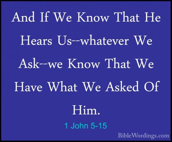 1 John 5-15 - And If We Know That He Hears Us--whatever We Ask--wAnd If We Know That He Hears Us--whatever We Ask--we Know That We Have What We Asked Of Him. 