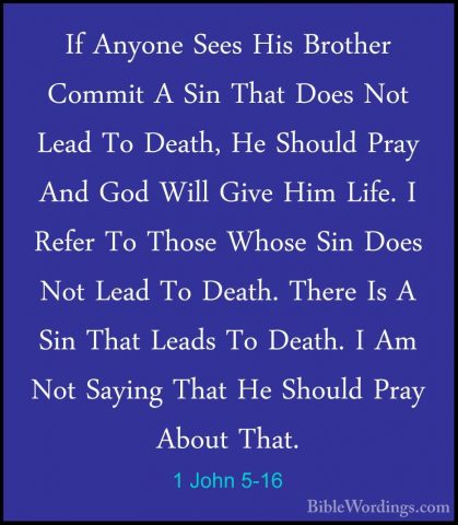 1 John 5-16 - If Anyone Sees His Brother Commit A Sin That Does NIf Anyone Sees His Brother Commit A Sin That Does Not Lead To Death, He Should Pray And God Will Give Him Life. I Refer To Those Whose Sin Does Not Lead To Death. There Is A Sin That Leads To Death. I Am Not Saying That He Should Pray About That. 