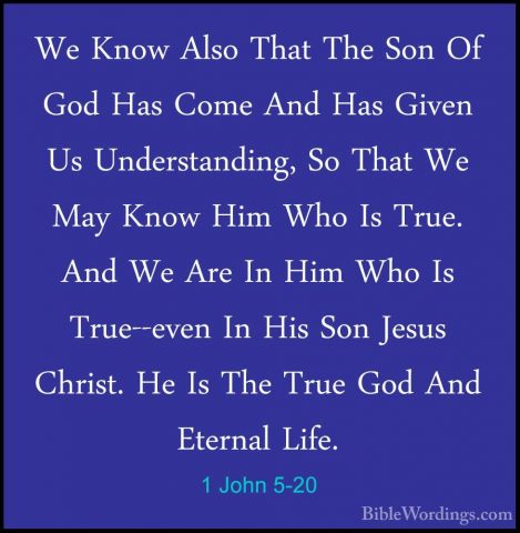 1 John 5-20 - We Know Also That The Son Of God Has Come And Has GWe Know Also That The Son Of God Has Come And Has Given Us Understanding, So That We May Know Him Who Is True. And We Are In Him Who Is True--even In His Son Jesus Christ. He Is The True God And Eternal Life. 