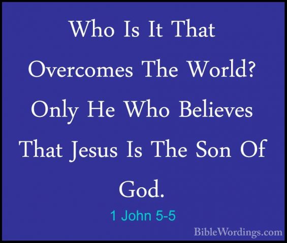 1 John 5-5 - Who Is It That Overcomes The World? Only He Who BeliWho Is It That Overcomes The World? Only He Who Believes That Jesus Is The Son Of God. 
