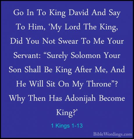 1 Kings 1-13 - Go In To King David And Say To Him, 'My Lord The KGo In To King David And Say To Him, 'My Lord The King, Did You Not Swear To Me Your Servant: "Surely Solomon Your Son Shall Be King After Me, And He Will Sit On My Throne"? Why Then Has Adonijah Become King?' 