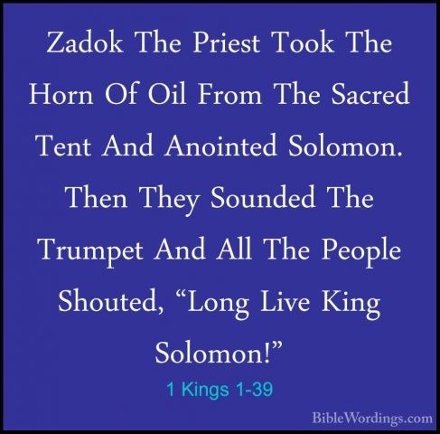 1 Kings 1-39 - Zadok The Priest Took The Horn Of Oil From The SacZadok The Priest Took The Horn Of Oil From The Sacred Tent And Anointed Solomon. Then They Sounded The Trumpet And All The People Shouted, "Long Live King Solomon!" 