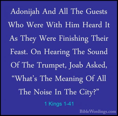 1 Kings 1-41 - Adonijah And All The Guests Who Were With Him HearAdonijah And All The Guests Who Were With Him Heard It As They Were Finishing Their Feast. On Hearing The Sound Of The Trumpet, Joab Asked, "What's The Meaning Of All The Noise In The City?" 