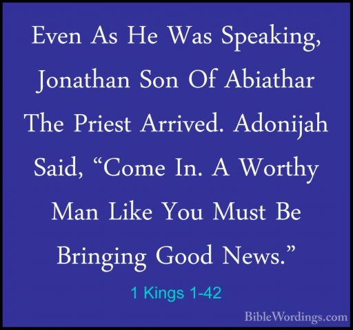 1 Kings 1-42 - Even As He Was Speaking, Jonathan Son Of AbiatharEven As He Was Speaking, Jonathan Son Of Abiathar The Priest Arrived. Adonijah Said, "Come In. A Worthy Man Like You Must Be Bringing Good News." 