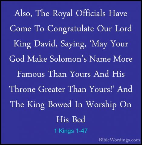 1 Kings 1-47 - Also, The Royal Officials Have Come To CongratulatAlso, The Royal Officials Have Come To Congratulate Our Lord King David, Saying, 'May Your God Make Solomon's Name More Famous Than Yours And His Throne Greater Than Yours!' And The King Bowed In Worship On His Bed 