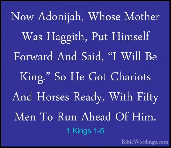 1 Kings 1-5 - Now Adonijah, Whose Mother Was Haggith, Put HimselfNow Adonijah, Whose Mother Was Haggith, Put Himself Forward And Said, "I Will Be King." So He Got Chariots And Horses Ready, With Fifty Men To Run Ahead Of Him. 