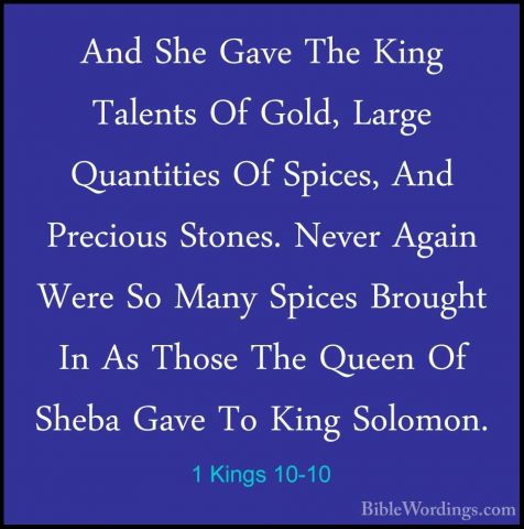 1 Kings 10-10 - And She Gave The King  Talents Of Gold, Large QuaAnd She Gave The King  Talents Of Gold, Large Quantities Of Spices, And Precious Stones. Never Again Were So Many Spices Brought In As Those The Queen Of Sheba Gave To King Solomon. 