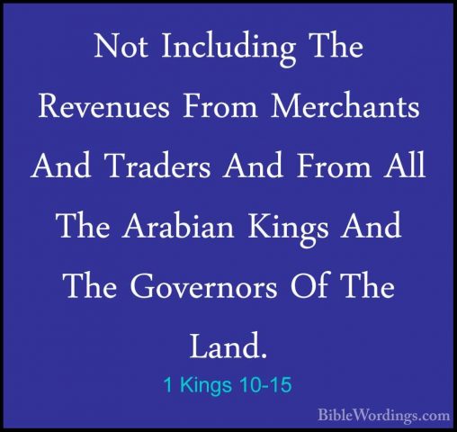 1 Kings 10-15 - Not Including The Revenues From Merchants And TraNot Including The Revenues From Merchants And Traders And From All The Arabian Kings And The Governors Of The Land. 