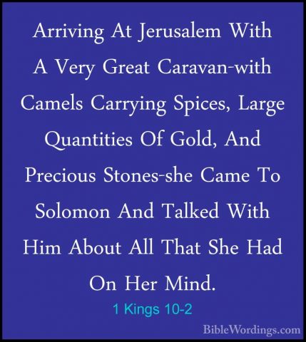 1 Kings 10-2 - Arriving At Jerusalem With A Very Great Caravan-wiArriving At Jerusalem With A Very Great Caravan-with Camels Carrying Spices, Large Quantities Of Gold, And Precious Stones-she Came To Solomon And Talked With Him About All That She Had On Her Mind. 
