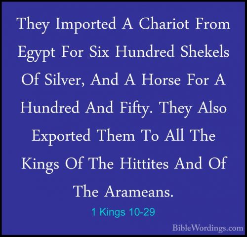 1 Kings 10-29 - They Imported A Chariot From Egypt For Six HundreThey Imported A Chariot From Egypt For Six Hundred Shekels Of Silver, And A Horse For A Hundred And Fifty. They Also Exported Them To All The Kings Of The Hittites And Of The Arameans.