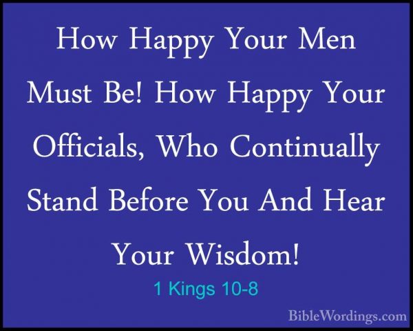 1 Kings 10-8 - How Happy Your Men Must Be! How Happy Your OfficiaHow Happy Your Men Must Be! How Happy Your Officials, Who Continually Stand Before You And Hear Your Wisdom! 
