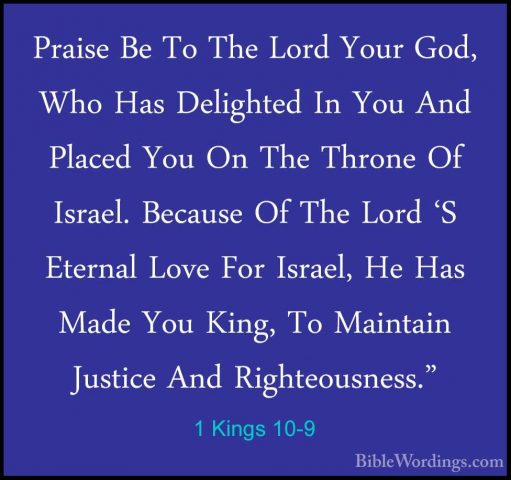 1 Kings 10-9 - Praise Be To The Lord Your God, Who Has DelightedPraise Be To The Lord Your God, Who Has Delighted In You And Placed You On The Throne Of Israel. Because Of The Lord 'S Eternal Love For Israel, He Has Made You King, To Maintain Justice And Righteousness." 