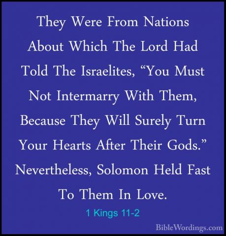 1 Kings 11-2 - They Were From Nations About Which The Lord Had ToThey Were From Nations About Which The Lord Had Told The Israelites, "You Must Not Intermarry With Them, Because They Will Surely Turn Your Hearts After Their Gods." Nevertheless, Solomon Held Fast To Them In Love. 