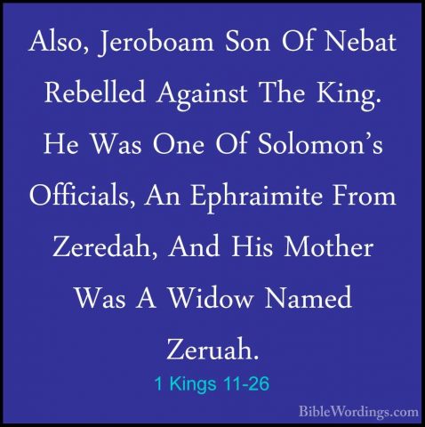 1 Kings 11-26 - Also, Jeroboam Son Of Nebat Rebelled Against TheAlso, Jeroboam Son Of Nebat Rebelled Against The King. He Was One Of Solomon's Officials, An Ephraimite From Zeredah, And His Mother Was A Widow Named Zeruah. 