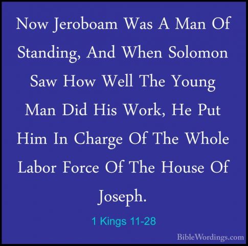 1 Kings 11-28 - Now Jeroboam Was A Man Of Standing, And When SoloNow Jeroboam Was A Man Of Standing, And When Solomon Saw How Well The Young Man Did His Work, He Put Him In Charge Of The Whole Labor Force Of The House Of Joseph. 