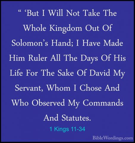 1 Kings 11-34 - " 'But I Will Not Take The Whole Kingdom Out Of S" 'But I Will Not Take The Whole Kingdom Out Of Solomon's Hand; I Have Made Him Ruler All The Days Of His Life For The Sake Of David My Servant, Whom I Chose And Who Observed My Commands And Statutes. 