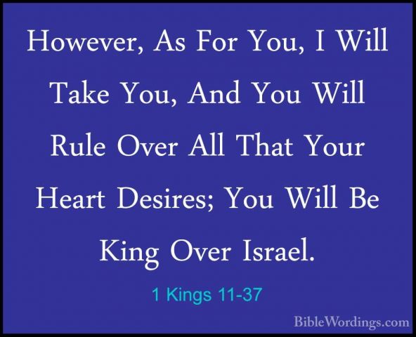1 Kings 11-37 - However, As For You, I Will Take You, And You WilHowever, As For You, I Will Take You, And You Will Rule Over All That Your Heart Desires; You Will Be King Over Israel. 