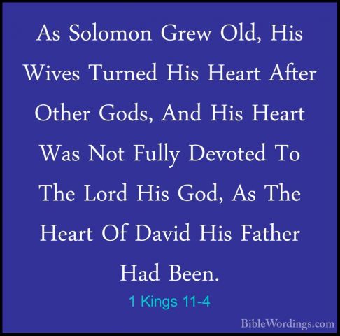 1 Kings 11-4 - As Solomon Grew Old, His Wives Turned His Heart AfAs Solomon Grew Old, His Wives Turned His Heart After Other Gods, And His Heart Was Not Fully Devoted To The Lord His God, As The Heart Of David His Father Had Been. 