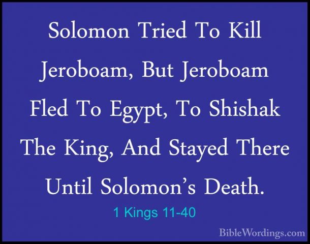 1 Kings 11-40 - Solomon Tried To Kill Jeroboam, But Jeroboam FledSolomon Tried To Kill Jeroboam, But Jeroboam Fled To Egypt, To Shishak The King, And Stayed There Until Solomon's Death. 