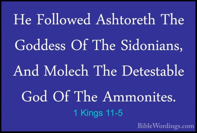 1 Kings 11-5 - He Followed Ashtoreth The Goddess Of The SidoniansHe Followed Ashtoreth The Goddess Of The Sidonians, And Molech The Detestable God Of The Ammonites. 