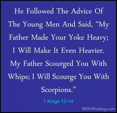 1 Kings 12-14 - He Followed The Advice Of The Young Men And Said,He Followed The Advice Of The Young Men And Said, "My Father Made Your Yoke Heavy; I Will Make It Even Heavier. My Father Scourged You With Whips; I Will Scourge You With Scorpions." 