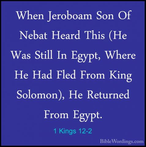 1 Kings 12-2 - When Jeroboam Son Of Nebat Heard This (He Was StilWhen Jeroboam Son Of Nebat Heard This (He Was Still In Egypt, Where He Had Fled From King Solomon), He Returned From Egypt. 