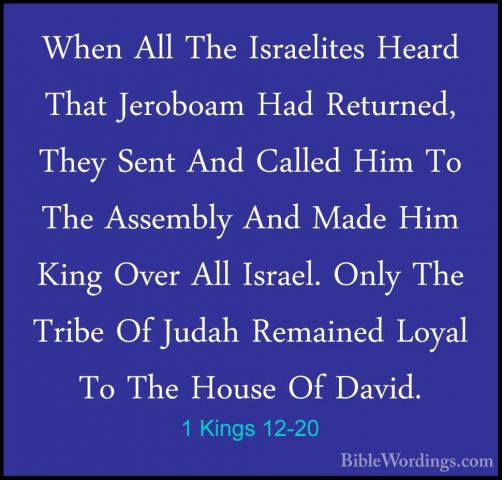 1 Kings 12-20 - When All The Israelites Heard That Jeroboam Had RWhen All The Israelites Heard That Jeroboam Had Returned, They Sent And Called Him To The Assembly And Made Him King Over All Israel. Only The Tribe Of Judah Remained Loyal To The House Of David. 