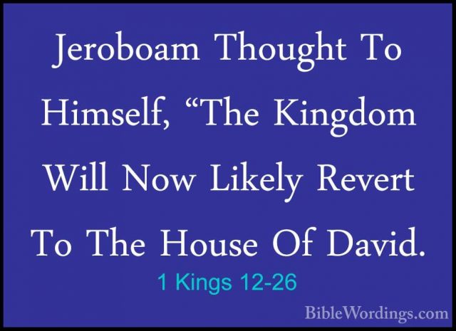 1 Kings 12-26 - Jeroboam Thought To Himself, "The Kingdom Will NoJeroboam Thought To Himself, "The Kingdom Will Now Likely Revert To The House Of David. 