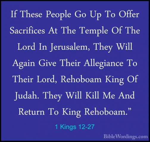 1 Kings 12-27 - If These People Go Up To Offer Sacrifices At TheIf These People Go Up To Offer Sacrifices At The Temple Of The Lord In Jerusalem, They Will Again Give Their Allegiance To Their Lord, Rehoboam King Of Judah. They Will Kill Me And Return To King Rehoboam." 