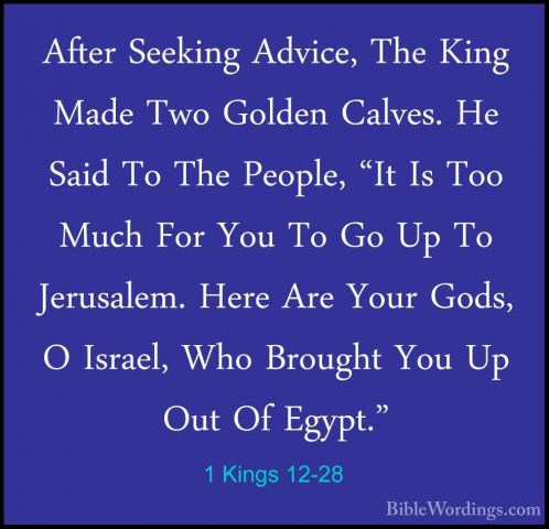 1 Kings 12-28 - After Seeking Advice, The King Made Two Golden CaAfter Seeking Advice, The King Made Two Golden Calves. He Said To The People, "It Is Too Much For You To Go Up To Jerusalem. Here Are Your Gods, O Israel, Who Brought You Up Out Of Egypt." 