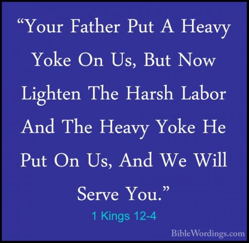 1 Kings 12-4 - "Your Father Put A Heavy Yoke On Us, But Now Light"Your Father Put A Heavy Yoke On Us, But Now Lighten The Harsh Labor And The Heavy Yoke He Put On Us, And We Will Serve You." 