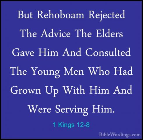 1 Kings 12-8 - But Rehoboam Rejected The Advice The Elders Gave HBut Rehoboam Rejected The Advice The Elders Gave Him And Consulted The Young Men Who Had Grown Up With Him And Were Serving Him. 